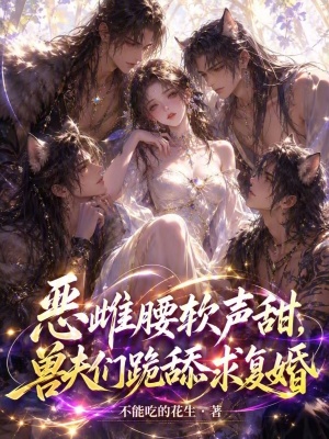 惡雌腰軟聲甜，獸夫們跪舔求復婚小說封面圖