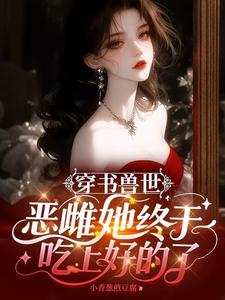 穿书兽世：恶雌她终于吃上好的了（恶雌绑定吃好系统，兽夫们上桌了）