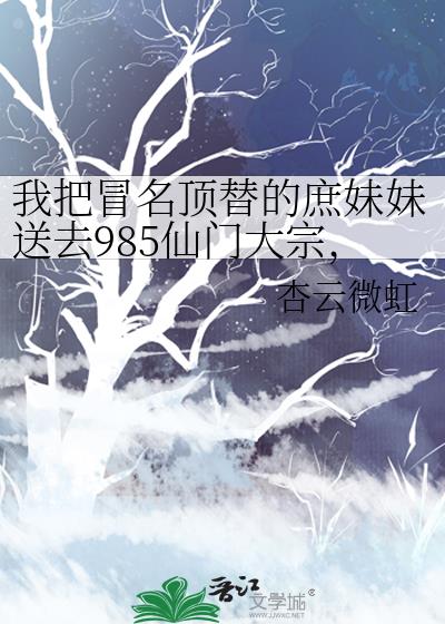 我把冒名頂替的庶妹妹送去985仙門大宗，她悔瘋了
